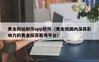 孝昌黄金网站制作app软件（黄金网国内深具影响力的黄金投资服务平台）