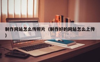 孝昌制作网站怎么传照片（制作好的网站怎么上传）