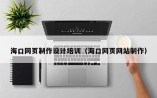 孝昌海口网页制作设计培训（海口网页网站制作）