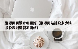 孝昌湘潭网页设计哪里好（湘潭网站建设多少钱 报价表湘潭磐石网络）