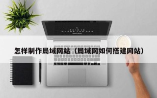 孝昌怎样制作局域网站（局域网如何搭建网站）