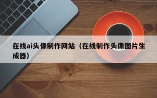 孝昌在线ai头像制作网站（在线制作头像图片生成器）
