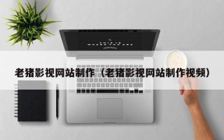 孝昌老猪影视网站制作（老猪影视网站制作视频）