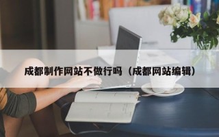 孝昌成都制作网站不做行吗（成都网站编辑）
