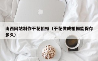 孝昌山西网站制作干花相框（干花做成相框能保存多久）